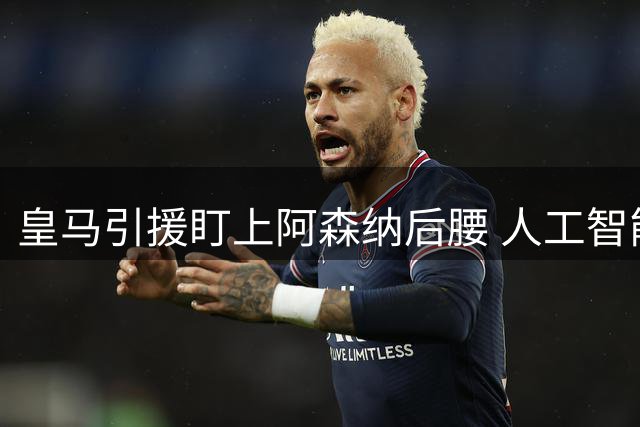皇马引援盯上阿森纳后腰 人工智能首推苏比门迪补强中场