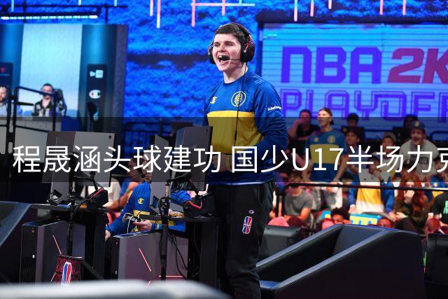 程晟涵头球建功 国少U17半场力克毕尔巴鄂竞技青年队