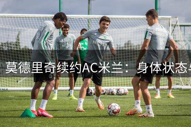 莫德里奇续约AC米兰：身体状态与热情并存的决定