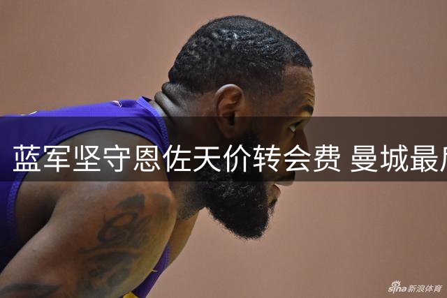 蓝军坚守恩佐天价转会费 曼城最后时刻仍未放弃