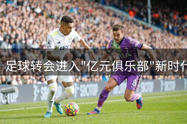 足球转会进入"亿元俱乐部"新时代