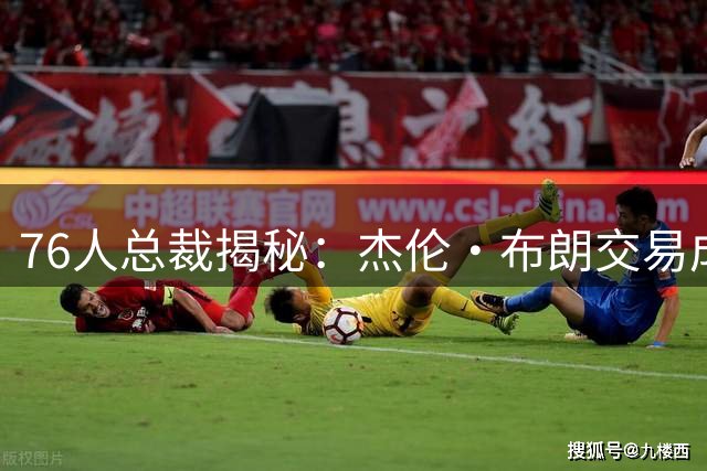 76人总裁揭秘：杰伦·布朗交易成签下詹姆斯关键